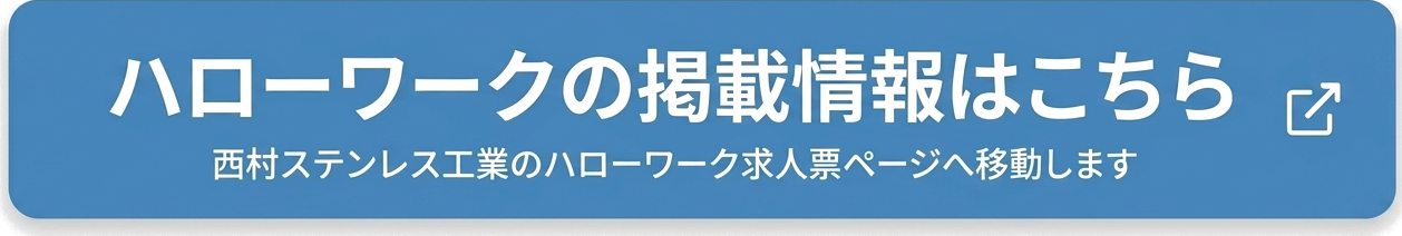 ハローワークの掲載情報はこちら 西村ステンレス工業のハローワーク求人票ページへ移動します